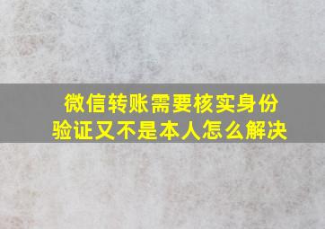 微信转账需要核实身份验证又不是本人怎么解决