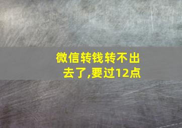 微信转钱转不出去了,要过12点