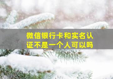 微信银行卡和实名认证不是一个人可以吗