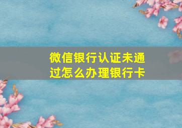 微信银行认证未通过怎么办理银行卡