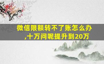 微信限额转不了账怎么办,十万问呢提升到20万