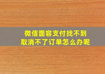 微信面容支付找不到取消不了订单怎么办呢