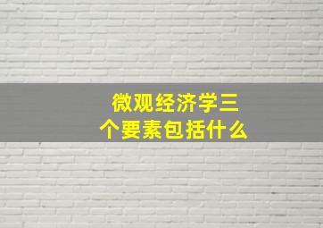 微观经济学三个要素包括什么