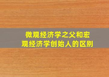 微观经济学之父和宏观经济学创始人的区别