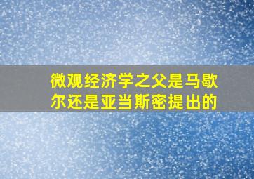 微观经济学之父是马歇尔还是亚当斯密提出的