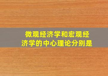 微观经济学和宏观经济学的中心理论分别是