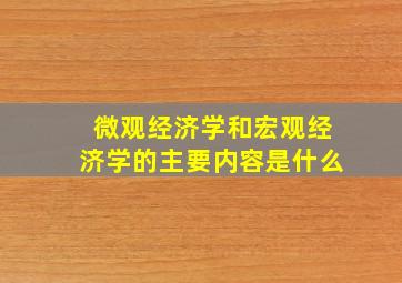 微观经济学和宏观经济学的主要内容是什么