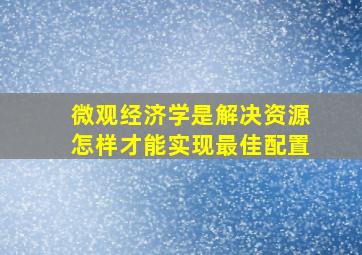 微观经济学是解决资源怎样才能实现最佳配置