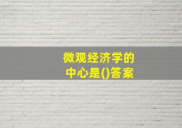 微观经济学的中心是()答案