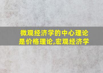 微观经济学的中心理论是价格理论,宏观经济学