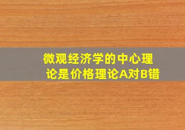 微观经济学的中心理论是价格理论A对B错