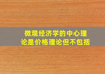 微观经济学的中心理论是价格理论但不包括