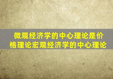 微观经济学的中心理论是价格理论宏观经济学的中心理论