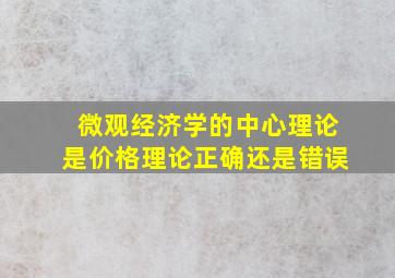 微观经济学的中心理论是价格理论正确还是错误