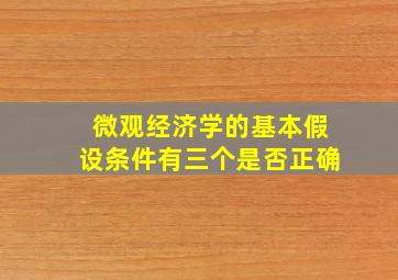 微观经济学的基本假设条件有三个是否正确