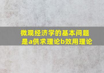 微观经济学的基本问题是a供求理论b效用理论