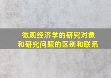 微观经济学的研究对象和研究问题的区别和联系