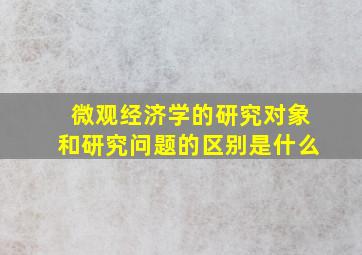 微观经济学的研究对象和研究问题的区别是什么