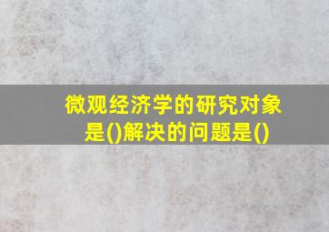 微观经济学的研究对象是()解决的问题是()