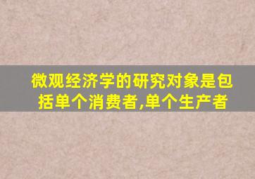 微观经济学的研究对象是包括单个消费者,单个生产者