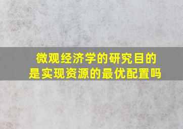 微观经济学的研究目的是实现资源的最优配置吗