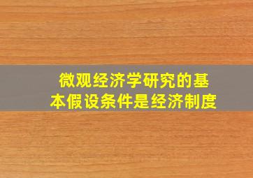 微观经济学研究的基本假设条件是经济制度