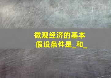 微观经济的基本假设条件是_和_