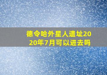 德令哈外星人遗址2020年7月可以进去吗