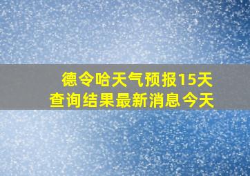 德令哈天气预报15天查询结果最新消息今天