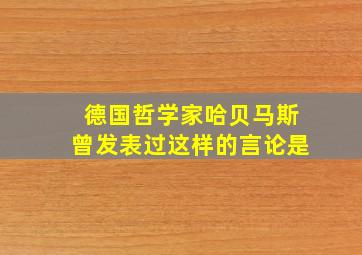 德国哲学家哈贝马斯曾发表过这样的言论是