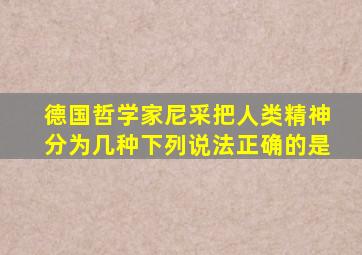 德国哲学家尼采把人类精神分为几种下列说法正确的是