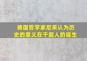 德国哲学家尼采认为历史的意义在于超人的诞生