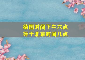 德国时间下午六点等于北京时间几点