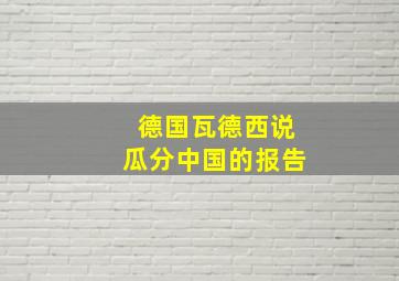 德国瓦德西说瓜分中国的报告