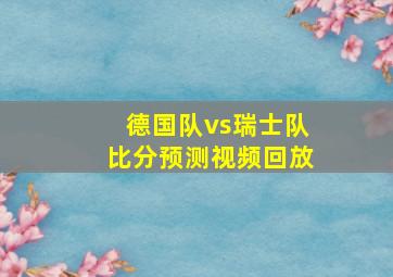 德国队vs瑞士队比分预测视频回放