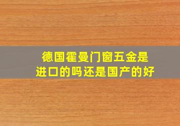 德国霍曼门窗五金是进口的吗还是国产的好