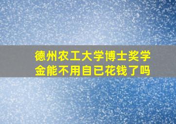 德州农工大学博士奖学金能不用自已花钱了吗