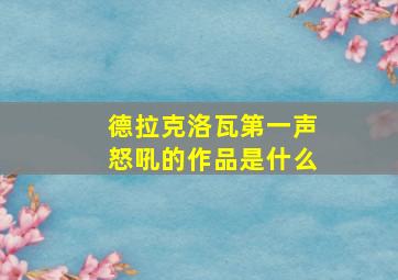 德拉克洛瓦第一声怒吼的作品是什么