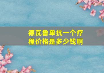 德瓦鲁单抗一个疗程价格是多少钱啊