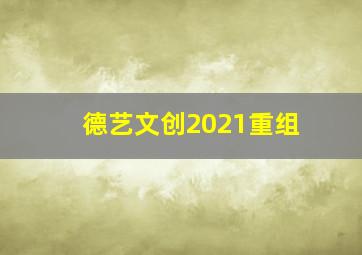 德艺文创2021重组