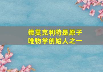 德莫克利特是原子唯物学创始人之一