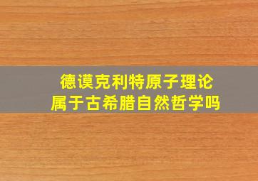 德谟克利特原子理论属于古希腊自然哲学吗