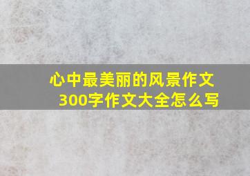 心中最美丽的风景作文300字作文大全怎么写