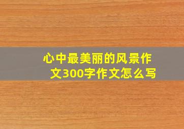 心中最美丽的风景作文300字作文怎么写