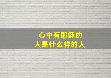 心中有耶稣的人是什么样的人