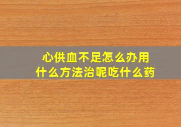 心供血不足怎么办用什么方法治呢吃什么药