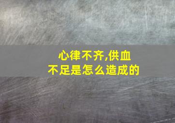 心律不齐,供血不足是怎么造成的