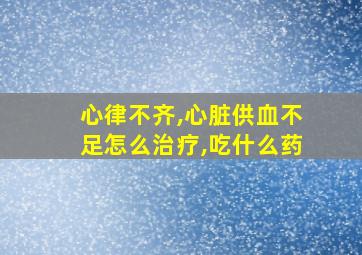 心律不齐,心脏供血不足怎么治疗,吃什么药