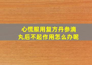 心慌服用复方丹参滴丸后不起作用怎么办呢