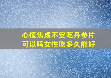 心慌焦虑不安吃丹参片可以吗女性吃多久能好